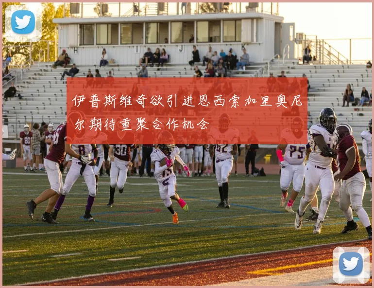 伊普斯维奇欲引进恩西索加里奥尼尔期待重聚合作机会