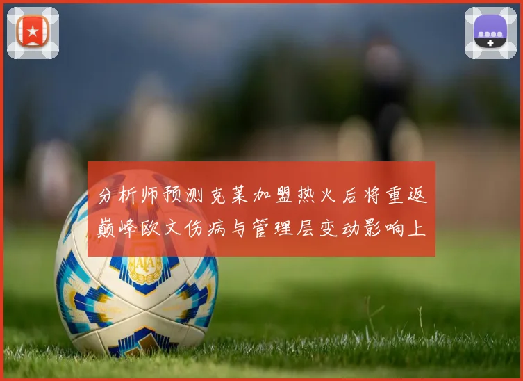 分析师预测克莱加盟热火后将重返巅峰欧文伤病与管理层变动影响上赛季表现