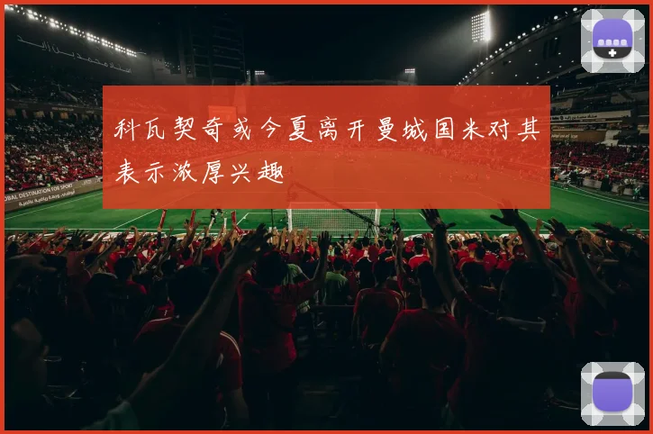 科瓦契奇或今夏离开曼城国米对其表示浓厚兴趣